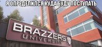 я определился куда буду поступать 
