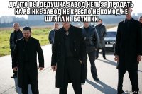 да что вы дедушка завод нельзя продать на рынке завод не кресло не комод не шляпа не ботинки 