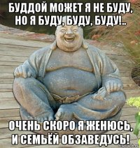 буддой может я не буду, но я буду, буду, буду!.. очень скоро я женюсь, и семьёй обзаведусь!