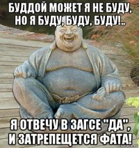 буддой может я не буду, но я буду, буду, буду!.. я отвечу в загсе "да", и затрепещется фата!