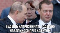  будешь капризничать, сделаю навального президентом