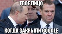 твое лицо когда закрыли google