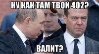 ну как там твой 402? валит?