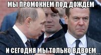 мы промокнем под дождем и сегодня мы только вдвоем