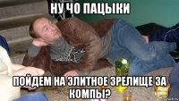 ну чо пацыки пойдем на элитное зрелище за компы?