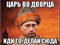 царь во дворца иди то, делай сюда