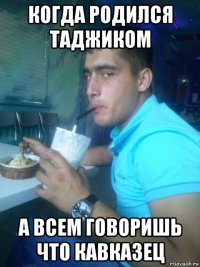 когда родился таджиком а всем говоришь что кавказец