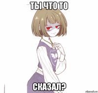 ты что то сказал?