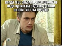 когда тебе сказали, что в школу не надо идти и ты сидишь с таким лицом тип тебе грустно 