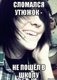 сломался утюжок - не пошёл в школу