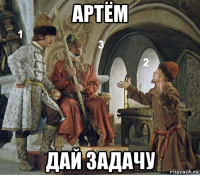 артём дай задачу