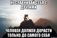 не сравнивай себя с другими человек должен дорасти только до самого себя