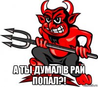  а ты думал в рай попал?!