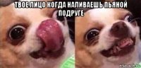 твое лицо когда наливаешь пьяной подруге 