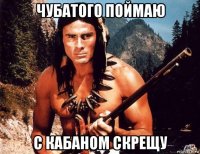 чубатого поймаю с кабаном скрещу
