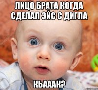 лицо брата когда сделал эйс с дигла кьааак?