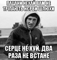 пацани нехай вам не тріпають нєрви шлюхи серце не хуй, два раза не встане