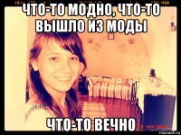 что-то модно, что-то вышло из моды что-то вечно