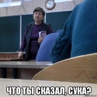  что ты сказал, сука?