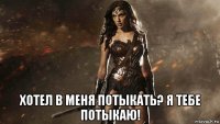  хотел в меня потыкать? я тебе потыкаю!