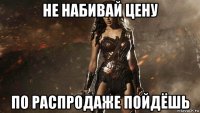 не набивай цену по распродаже пойдёшь