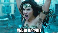  убью нафиг!