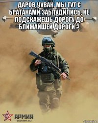 даров чувак, мы тут с братанами заблудились, не подскажешь дорогу до ближайшей дороги ? 