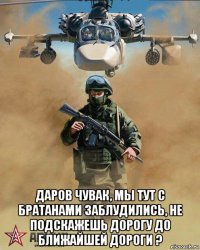  даров чувак, мы тут с братанами заблудились, не подскажешь дорогу до ближайшей дороги ?