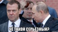  чё такой серьёзный?