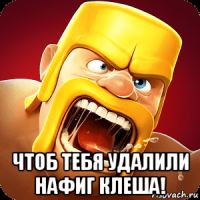  чтоб тебя удалили нафиг клеша!