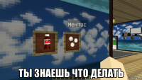  ты знаешь что делать
