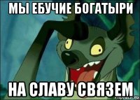мы ебучие богатыри на славу связем