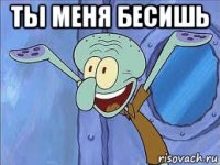 ты меня бесишь 