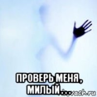  проверь меня , милый . . .