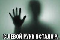  с левой руки встала ?
