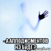  - а аплодисментов нэ буде ?