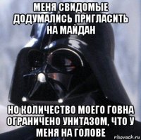 меня свидомые додумались пригласить на майдан но количество моего говна ограничено унитазом, что у меня на голове