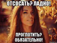 отсосать? ладно! проглотить? обязательно!