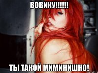 вовику!!!!!! ты такой миминишно!