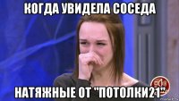 когда увидела соседа натяжные от "потолки21"