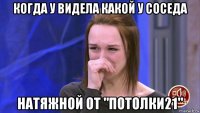 когда у видела какой у соседа натяжной от "потолки21"