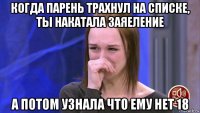 когда парень трахнул на списке, ты накатала заяеление а потом узнала что ему нет 18