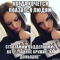 когда хочется поазатся людям сглазами и подделками... но её главное оружие "на донышке"