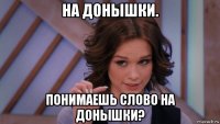 на донышки. понимаешь слово на донышки?