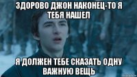 здорово джон наконец-то я тебя нашел я должен тебе сказать одну важную вещь