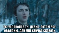  ты успокойся ты дебил. потом все объясню. дай мне сейчас сказать