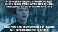 всё проще чем ты думаешь матерь уже идёт вместе со своей армией и драконами. осталось лишь дождаться ее и объединившись с ней отпиздить всех врагов попутно объединяя все 7 королевств одно за другим