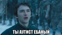  ты аутист ебаный