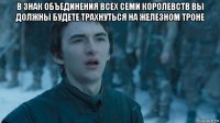 в знак объединения всех семи королевств вы должны будете трахнуться на железном троне 