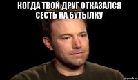 когда твой друг отказался сесть на бутылку 